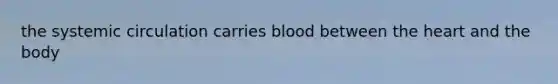 the systemic circulation carries blood between the heart and the body