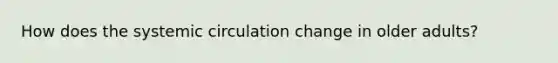 How does the systemic circulation change in older adults?