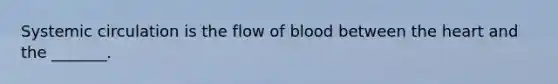 Systemic circulation is the flow of blood between the heart and the _______.