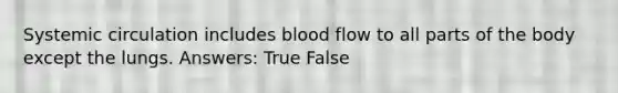 Systemic circulation includes blood flow to all parts of the body except the lungs. Answers: True False