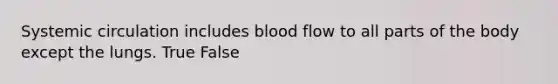 Systemic circulation includes blood flow to all parts of the body except the lungs. True False