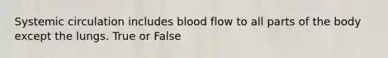 Systemic circulation includes blood flow to all parts of the body except the lungs. True or False