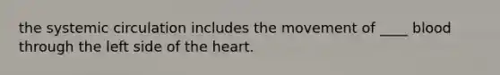 the systemic circulation includes the movement of ____ blood through the left side of the heart.