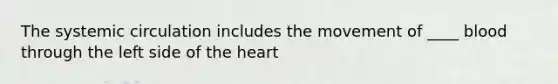 The systemic circulation includes the movement of ____ blood through the left side of the heart