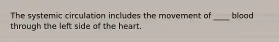 The systemic circulation includes the movement of ____ blood through the left side of the heart.