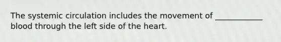 The systemic circulation includes the movement of ____________ blood through the left side of the heart.