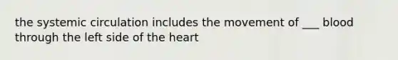 the systemic circulation includes the movement of ___ blood through the left side of the heart