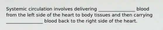 Systemic circulation involves delivering ________________ blood from the left side of <a href='https://www.questionai.com/knowledge/kya8ocqc6o-the-heart' class='anchor-knowledge'>the heart</a> to body tissues and then carrying ________________ blood back to the right side of the heart.