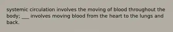 systemic circulation involves the moving of blood throughout the body; ___ involves moving blood from the heart to the lungs and back.