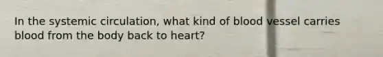 In the systemic circulation, what kind of blood vessel carries blood from the body back to heart?