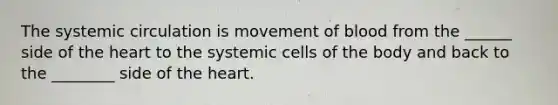 The systemic circulation is movement of blood from the ______ side of the heart to the systemic cells of the body and back to the ________ side of the heart.