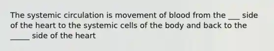 The systemic circulation is movement of blood from the ___ side of the heart to the systemic cells of the body and back to the _____ side of the heart