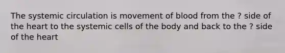 The systemic circulation is movement of blood from the ? side of <a href='https://www.questionai.com/knowledge/kya8ocqc6o-the-heart' class='anchor-knowledge'>the heart</a> to the systemic cells of the body and back to the ? side of the heart