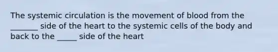 The systemic circulation is the movement of blood from the _______ side of the heart to the systemic cells of the body and back to the _____ side of the heart