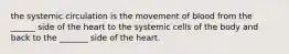 the systemic circulation is the movement of blood from the ______ side of the heart to the systemic cells of the body and back to the _______ side of the heart.