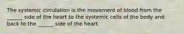 The systemic circulation is the movement of blood from the ______ side of the heart to the systemic cells of the body and back to the ______ side of the heart.