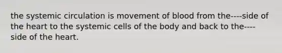 the systemic circulation is movement of blood from the----side of the heart to the systemic cells of the body and back to the----side of the heart.