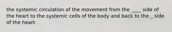 the systemic circulation of the movement from the ____ side of the heart to the systemic cells of the body and back to the _ side of the heart