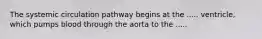 The systemic circulation pathway begins at the ..... ventricle, which pumps blood through the aorta to the .....