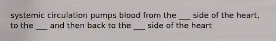 systemic circulation pumps blood from the ___ side of the heart, to the ___ and then back to the ___ side of the heart