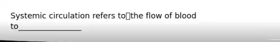 Systemic circulation refers tothe flow of blood to________________