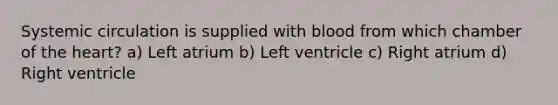 Systemic circulation is supplied with blood from which chamber of <a href='https://www.questionai.com/knowledge/kya8ocqc6o-the-heart' class='anchor-knowledge'>the heart</a>? a) Left atrium b) Left ventricle c) Right atrium d) Right ventricle