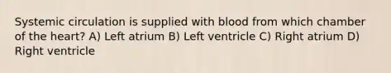 Systemic circulation is supplied with blood from which chamber of the heart? A) Left atrium B) Left ventricle C) Right atrium D) Right ventricle