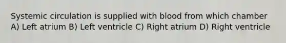 Systemic circulation is supplied with blood from which chamber A) Left atrium B) Left ventricle C) Right atrium D) Right ventricle