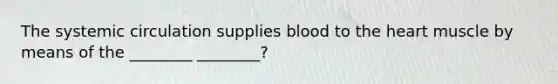 The systemic circulation supplies blood to the heart muscle by means of the ________ ________?