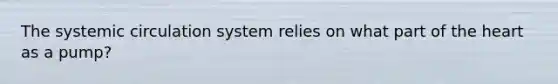 The systemic circulation system relies on what part of the heart as a pump?