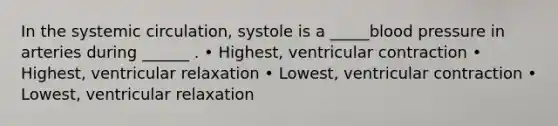 In the systemic circulation, systole is a _____blood pressure in arteries during ______ . • Highest, ventricular contraction • Highest, ventricular relaxation • Lowest, ventricular contraction • Lowest, ventricular relaxation