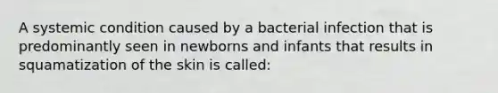 A systemic condition caused by a bacterial infection that is predominantly seen in newborns and infants that results in squamatization of the skin is called: