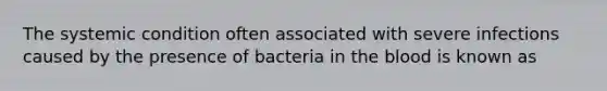 The systemic condition often associated with severe infections caused by the presence of bacteria in the blood is known as