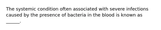 The systemic condition often associated with severe infections caused by the presence of bacteria in the blood is known as ______.