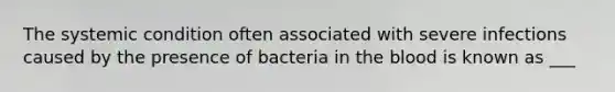 The systemic condition often associated with severe infections caused by the presence of bacteria in the blood is known as ___