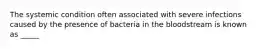 The systemic condition often associated with severe infections caused by the presence of bacteria in the bloodstream is known as _____