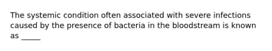 The systemic condition often associated with severe infections caused by the presence of bacteria in the bloodstream is known as _____