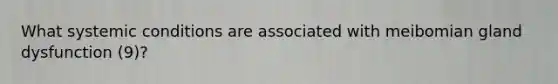 What systemic conditions are associated with meibomian gland dysfunction (9)?
