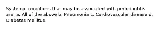 Systemic conditions that may be associated with periodontitis are: a. All of the above b. Pneumonia c. Cardiovascular disease d. Diabetes mellitus