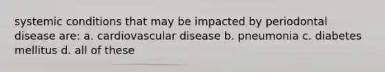 systemic conditions that may be impacted by periodontal disease are: a. cardiovascular disease b. pneumonia c. diabetes mellitus d. all of these