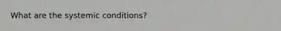 What are the systemic conditions?