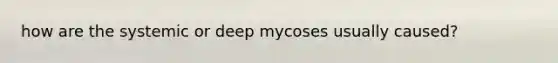 how are the systemic or deep mycoses usually caused?