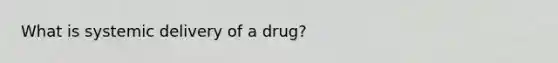 What is systemic delivery of a drug?