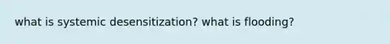 what is systemic desensitization? what is flooding?