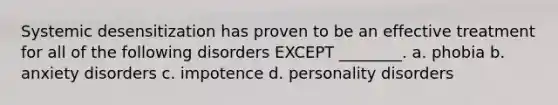 Systemic desensitization has proven to be an effective treatment for all of the following disorders EXCEPT ________. a. phobia b. anxiety disorders c. impotence d. personality disorders