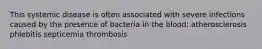 This systemic disease is often associated with severe infections caused by the presence of bacteria in the blood: atherosclerosis phlebitis septicemia thrombosis