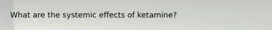 What are the systemic effects of ketamine?