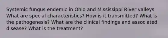 Systemic fungus endemic in Ohio and Mississippi River valleys What are special characteristics? How is it transmitted? What is the pathogenesis? What are the clinical findings and associated disease? What is the treatment?