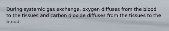 During systemic gas exchange, oxygen diffuses from the blood to the tissues and carbon dioxide diffuses from the tissues to the blood.