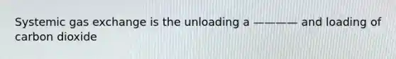 Systemic gas exchange is the unloading a ———— and loading of carbon dioxide